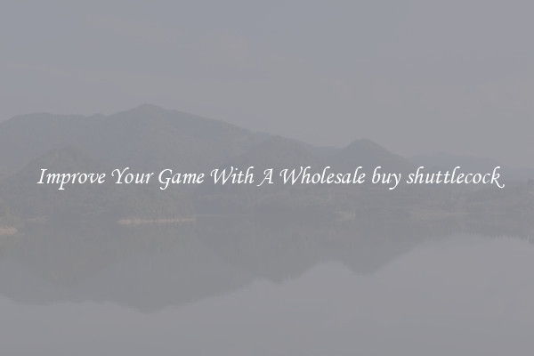 Improve Your Game With A Wholesale buy shuttlecock