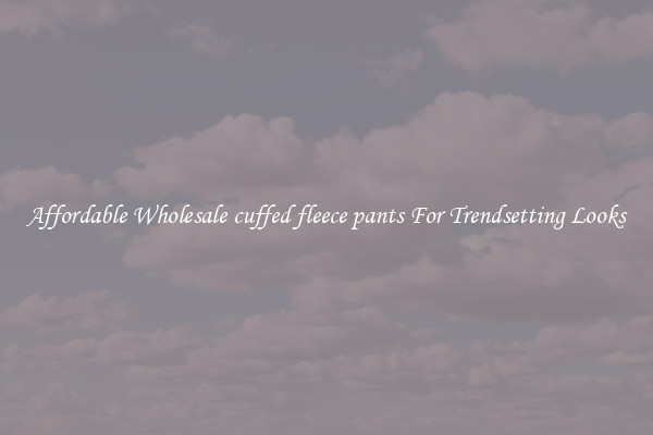 Affordable Wholesale cuffed fleece pants For Trendsetting Looks