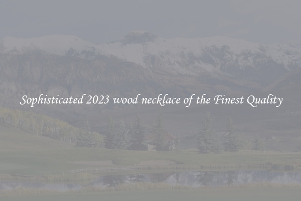 Sophisticated 2023 wood necklace of the Finest Quality