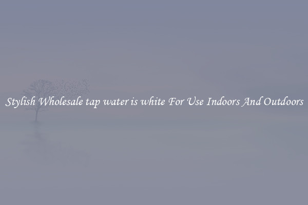 Stylish Wholesale tap water is white For Use Indoors And Outdoors