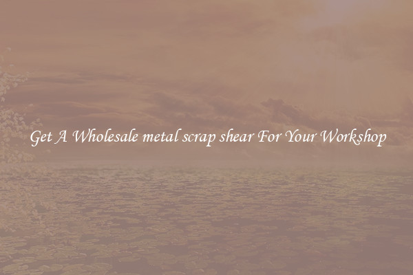 Get A Wholesale metal scrap shear For Your Workshop