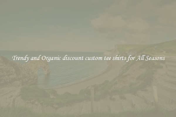 Trendy and Organic discount custom tee shirts for All Seasons