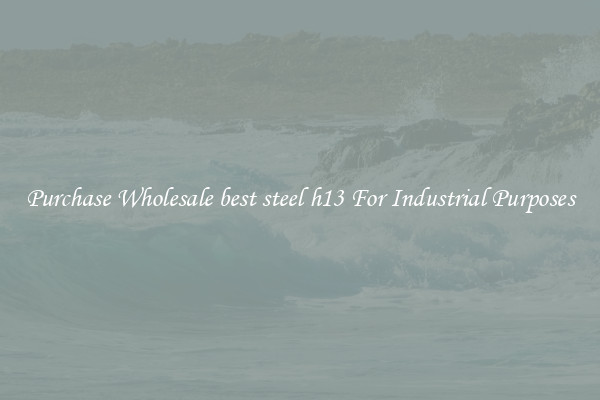 Purchase Wholesale best steel h13 For Industrial Purposes