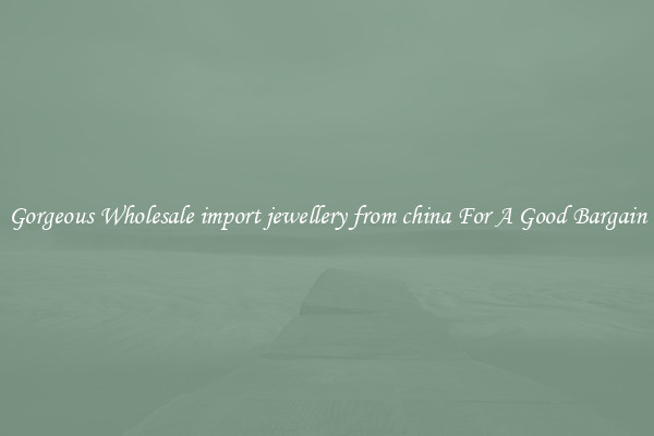 Gorgeous Wholesale import jewellery from china For A Good Bargain