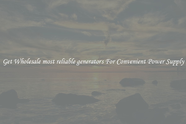 Get Wholesale most reliable generators For Convenient Power Supply