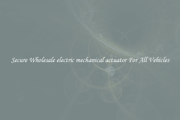 Secure Wholesale electric mechanical actuator For All Vehicles