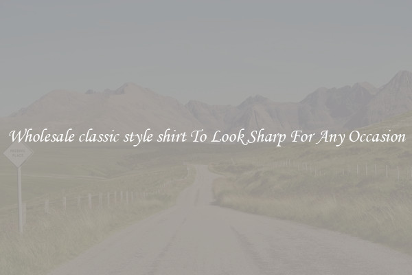 Wholesale classic style shirt To Look Sharp For Any Occasion