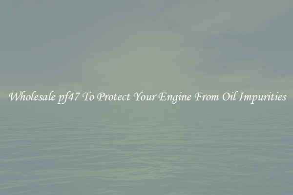 Wholesale pf47 To Protect Your Engine From Oil Impurities