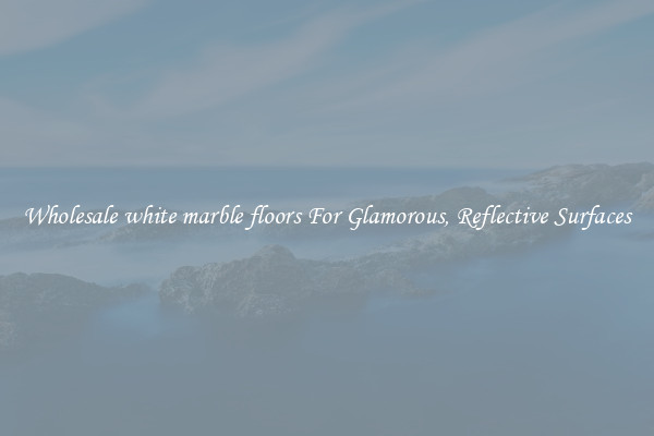 Wholesale white marble floors For Glamorous, Reflective Surfaces
