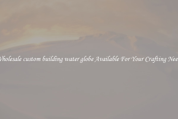 Wholesale custom building water globe Available For Your Crafting Needs
