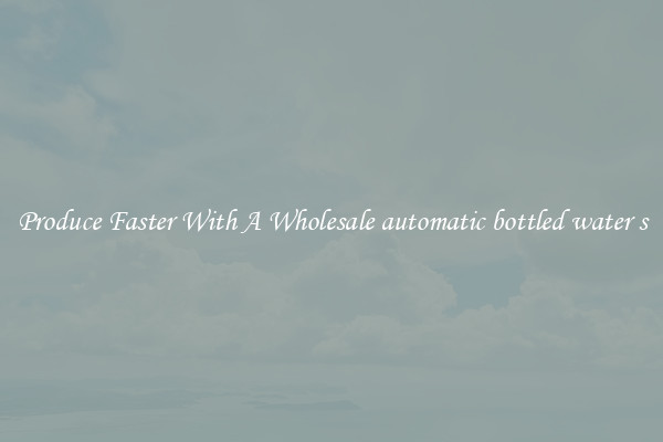 Produce Faster With A Wholesale automatic bottled water s