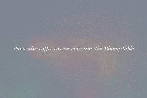 Protective coffee coaster glass For The Dining Table