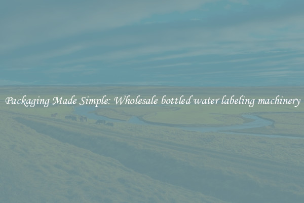 Packaging Made Simple: Wholesale bottled water labeling machinery