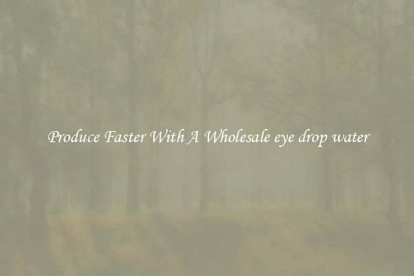 Produce Faster With A Wholesale eye drop water