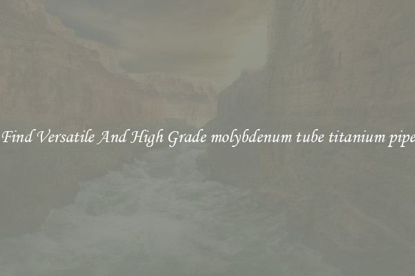 Find Versatile And High Grade molybdenum tube titanium pipe