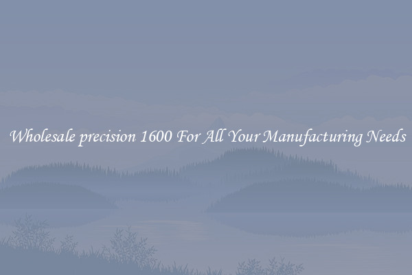 Wholesale precision 1600 For All Your Manufacturing Needs