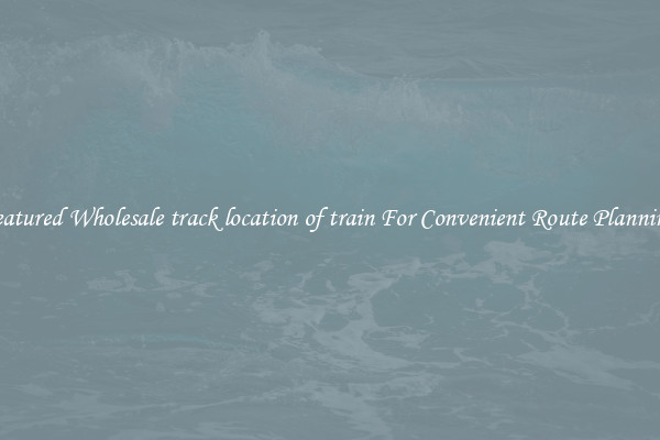 Featured Wholesale track location of train For Convenient Route Planning 