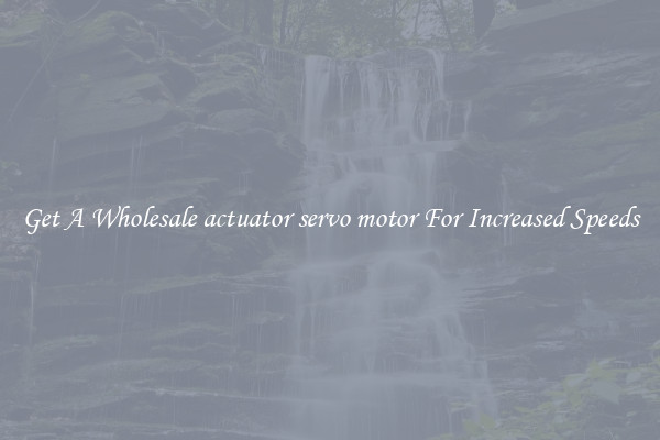 Get A Wholesale actuator servo motor For Increased Speeds