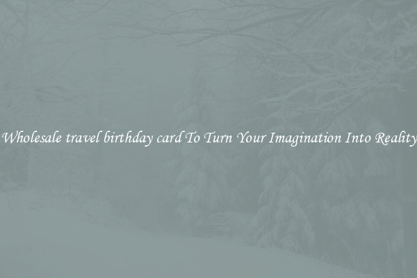 Wholesale travel birthday card To Turn Your Imagination Into Reality