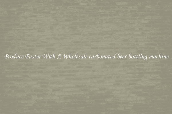 Produce Faster With A Wholesale carbonated beer bottling machine