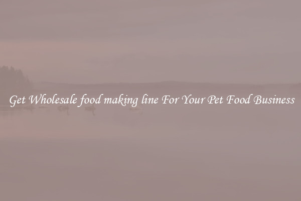 Get Wholesale food making line For Your Pet Food Business