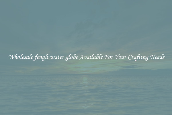 Wholesale fengli water globe Available For Your Crafting Needs