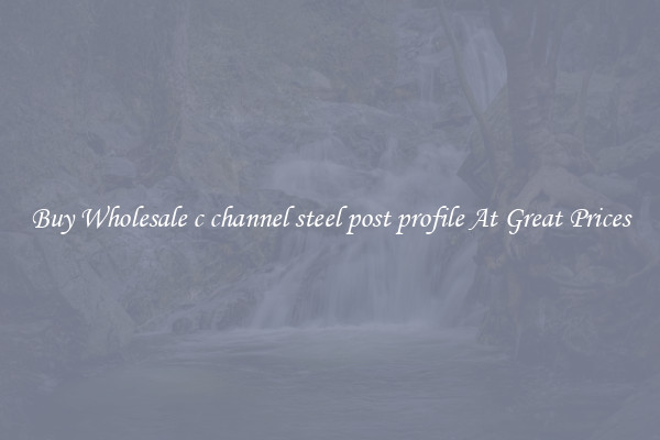 Buy Wholesale c channel steel post profile At Great Prices