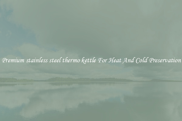 Premium stainless steel thermo kettle For Heat And Cold Preservation