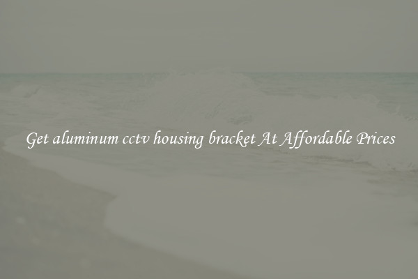 Get aluminum cctv housing bracket At Affordable Prices