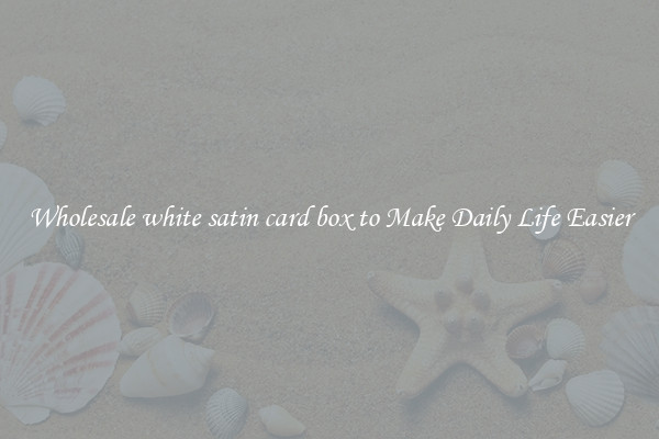 Wholesale white satin card box to Make Daily Life Easier