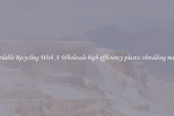 Affordable Recycling With A Wholesale high efficiency plastic shredding machine