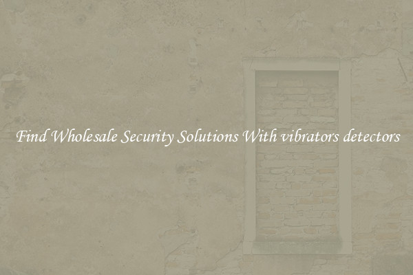 Find Wholesale Security Solutions With vibrators detectors