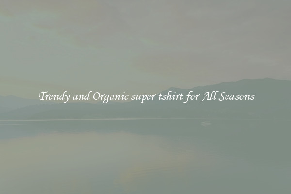 Trendy and Organic super tshirt for All Seasons
