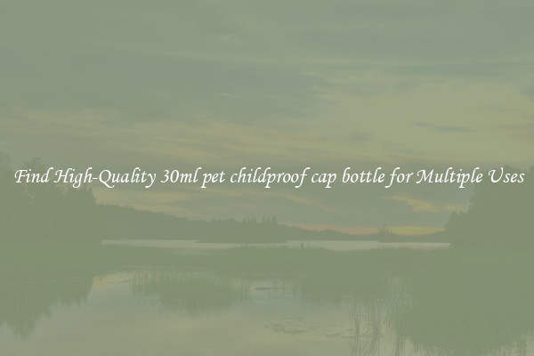 Find High-Quality 30ml pet childproof cap bottle for Multiple Uses