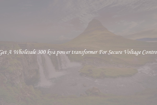 Get A Wholesale 300 kva power transformer For Secure Voltage Control