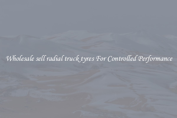 Wholesale sell radial truck tyres For Controlled Performance