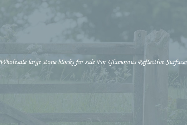 Wholesale large stone blocks for sale For Glamorous Reflective Surfaces